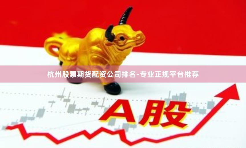 杭州股票期货配资公司排名-专业正规平台推荐