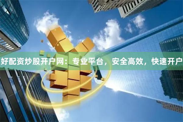 好配资炒股开户网：专业平台，安全高效，快速开户