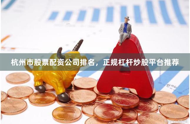 杭州市股票配资公司排名，正规杠杆炒股平台推荐