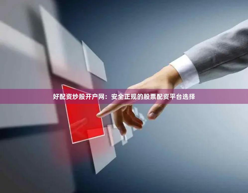 好配资炒股开户网：安全正规的股票配资平台选择