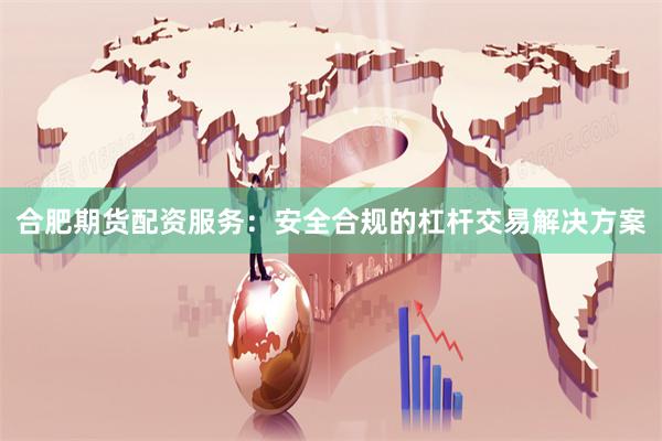 合肥期货配资服务：安全合规的杠杆交易解决方案