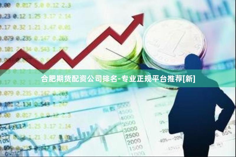 合肥期货配资公司排名-专业正规平台推荐[新]