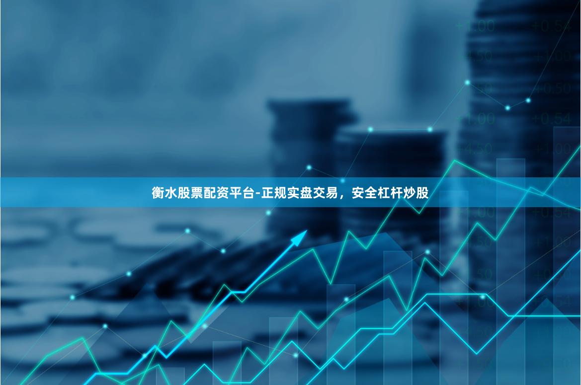 衡水股票配资平台-正规实盘交易，安全杠杆炒股