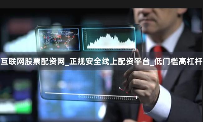 互联网股票配资网_正规安全线上配资平台_低门槛高杠杆