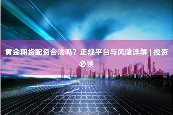黄金期货配资合法吗？正规平台与风险详解 | 投资必读