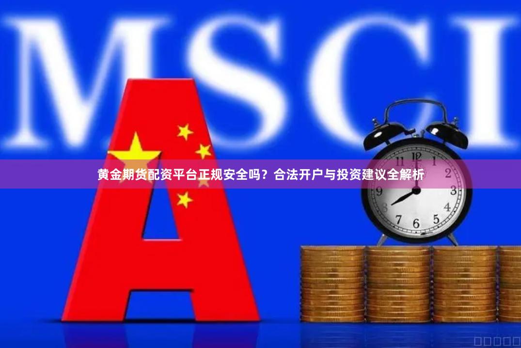 黄金期货配资平台正规安全吗？合法开户与投资建议全解析