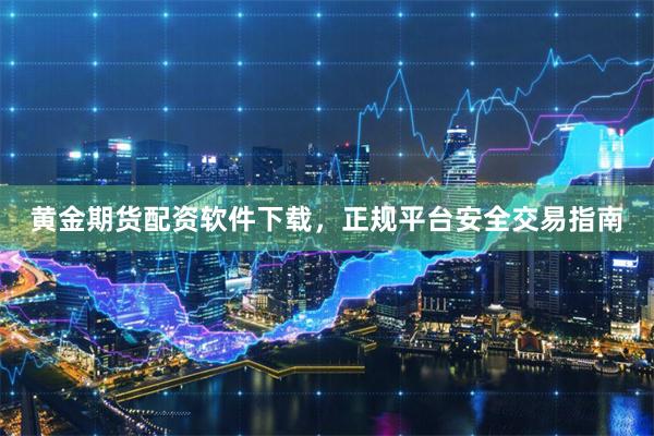 黄金期货配资软件下载，正规平台安全交易指南
