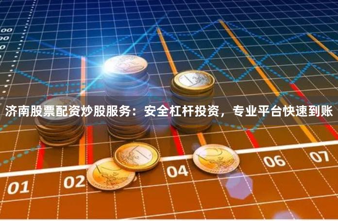 济南股票配资炒股服务：安全杠杆投资，专业平台快速到账