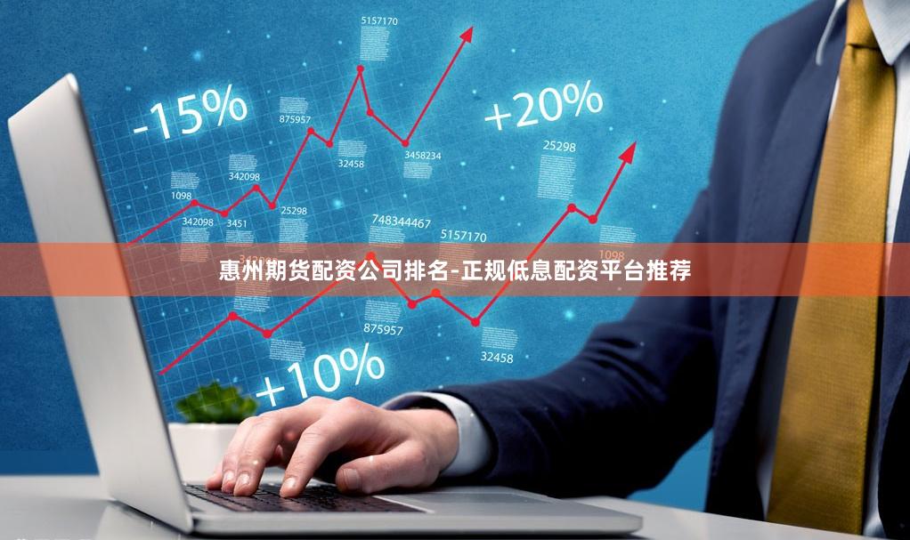 惠州期货配资公司排名-正规低息配资平台推荐