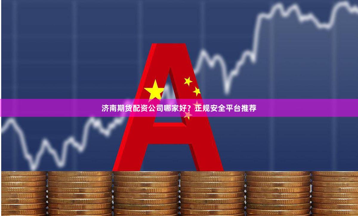 济南期货配资公司哪家好？正规安全平台推荐