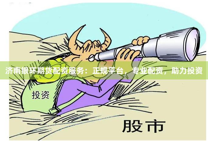 济南银环期货配资服务：正规平台，专业配资，助力投资