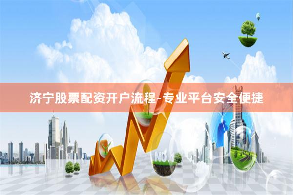 济宁股票配资开户流程-专业平台安全便捷