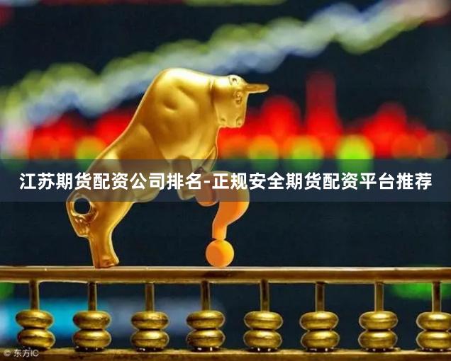 江苏期货配资公司排名-正规安全期货配资平台推荐