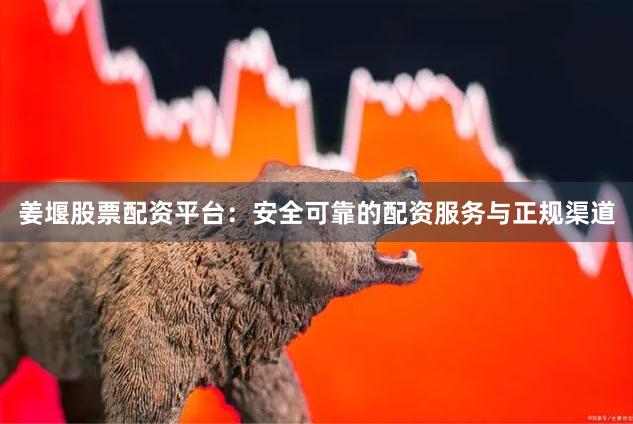 姜堰股票配资平台：安全可靠的配资服务与正规渠道