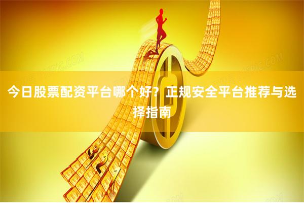 今日股票配资平台哪个好？正规安全平台推荐与选择指南