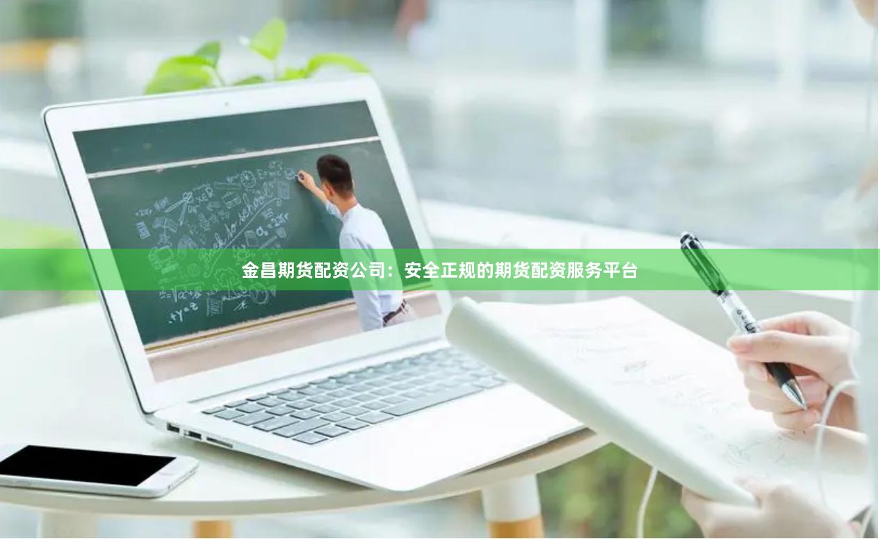 金昌期货配资公司：安全正规的期货配资服务平台