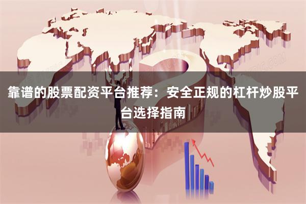 靠谱的股票配资平台推荐：安全正规的杠杆炒股平台选择指南