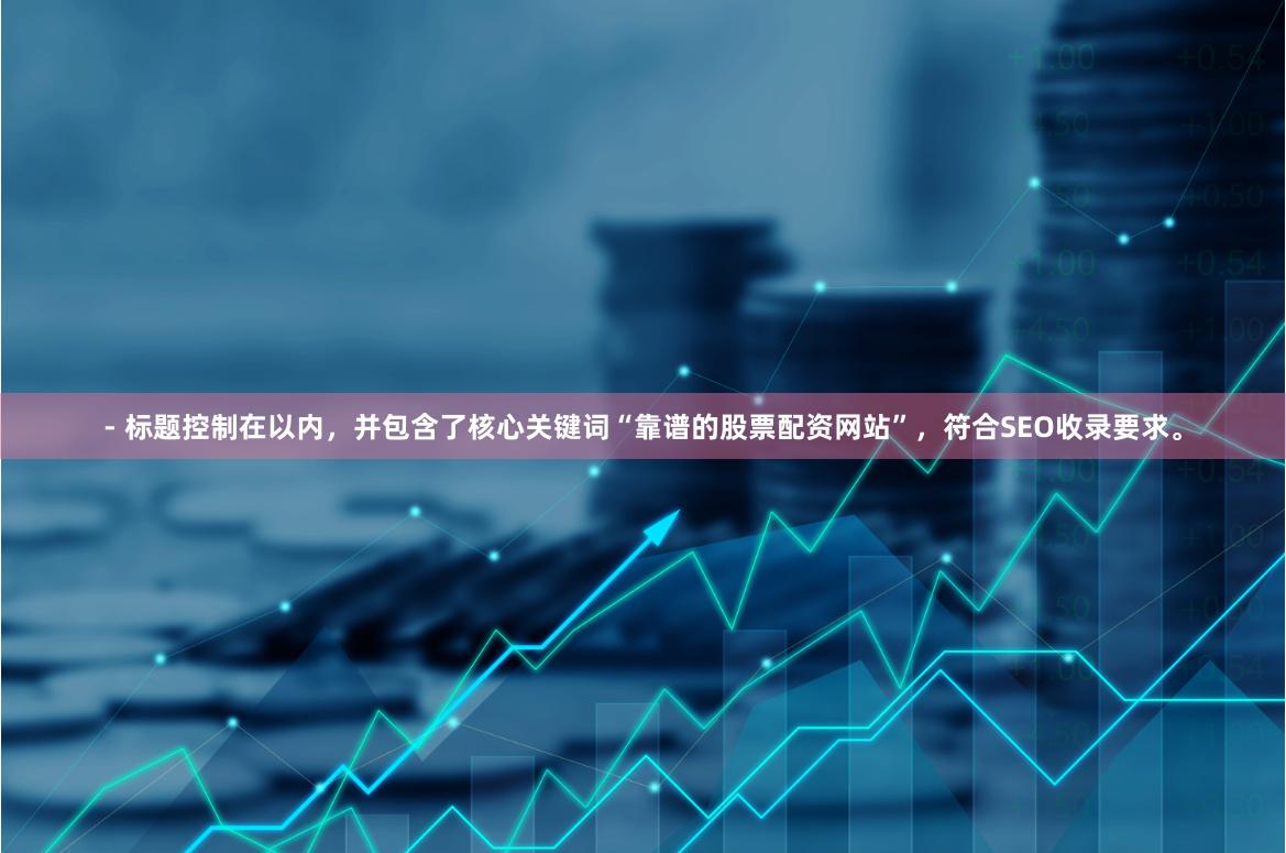 - 标题控制在以内，并包含了核心关键词“靠谱的股票配资网站”，符合SEO收录要求。