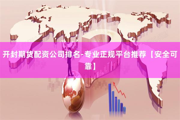 开封期货配资公司排名-专业正规平台推荐【安全可靠】