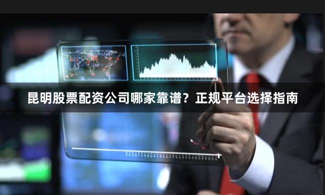 昆明股票配资公司哪家靠谱？正规平台选择指南