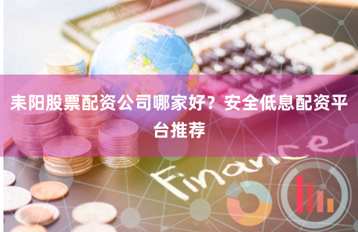 耒阳股票配资公司哪家好？安全低息配资平台推荐