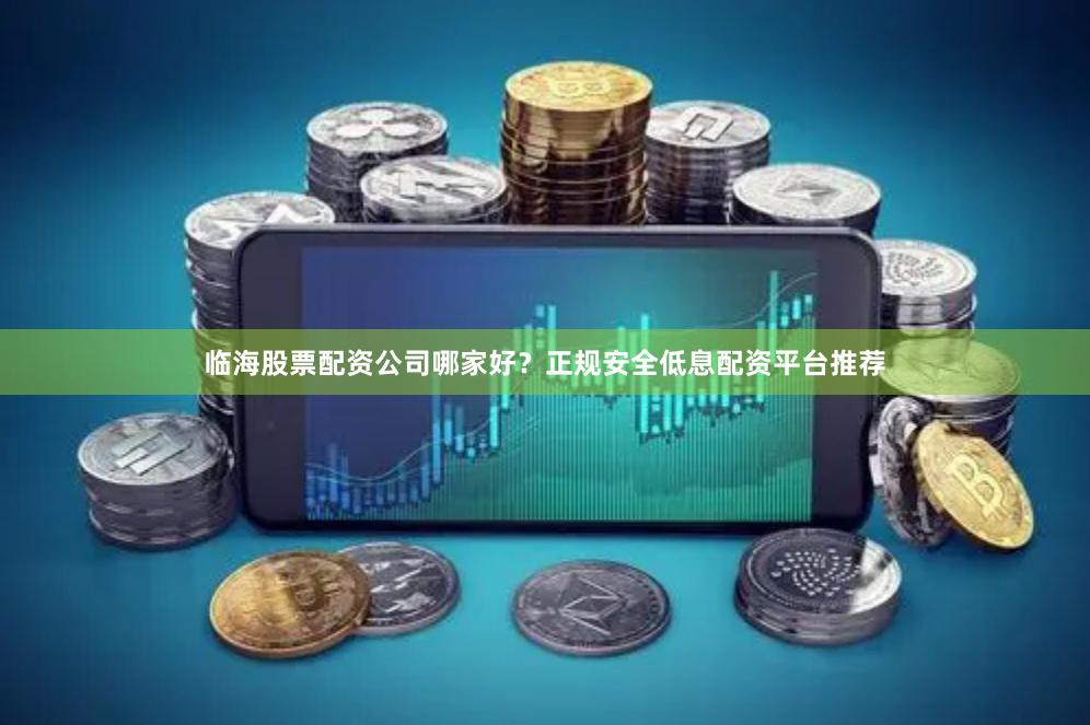 临海股票配资公司哪家好？正规安全低息配资平台推荐