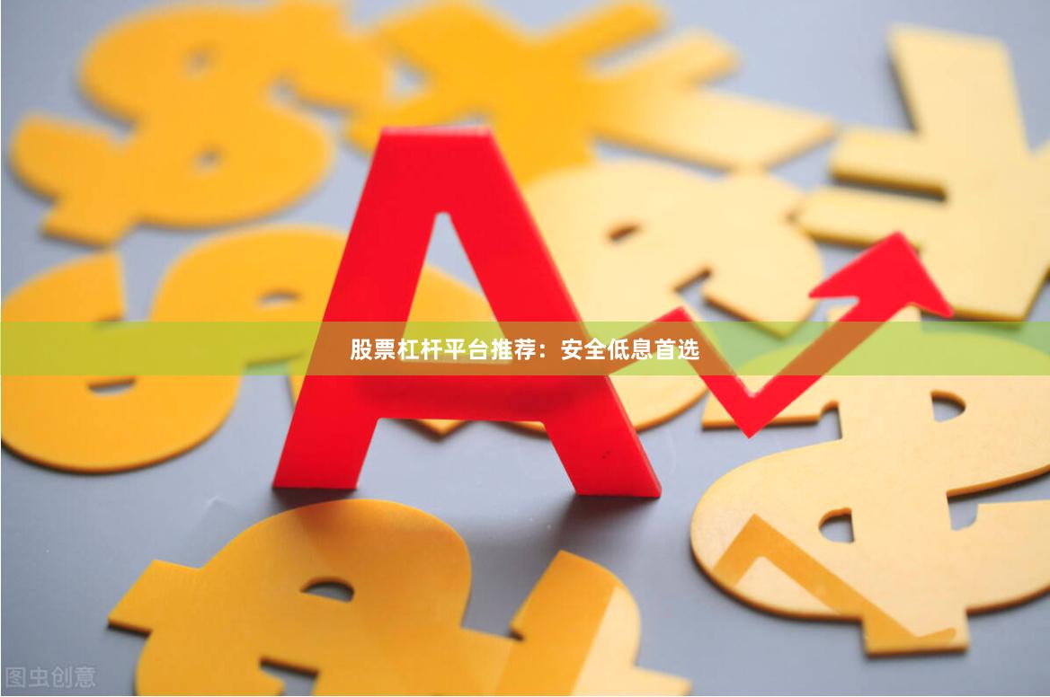 股票杠杆平台推荐：安全低息首选